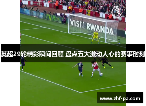 英超29轮精彩瞬间回顾 盘点五大激动人心的赛事时刻