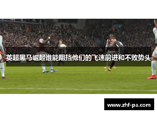 英超黑马崛起谁能阻挡他们的飞速前进和不败势头