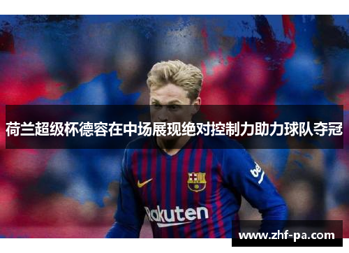 荷兰超级杯德容在中场展现绝对控制力助力球队夺冠