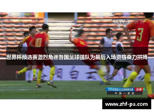 世界杯预选赛激烈角逐各国足球强队为最后入场资格奋力拼搏