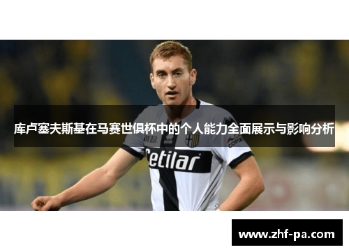 库卢塞夫斯基在马赛世俱杯中的个人能力全面展示与影响分析