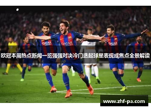 欧冠本周热点新闻一览强强对决冷门迭起球星表现成焦点全景解读