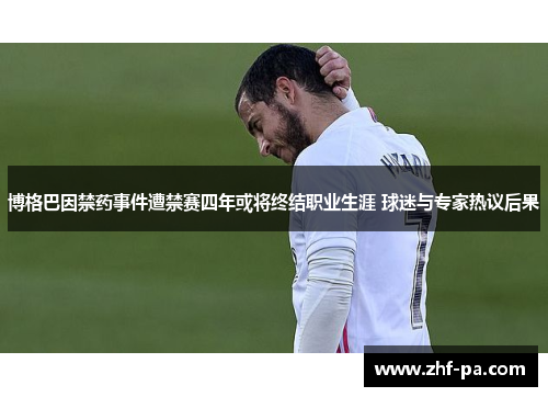 博格巴因禁药事件遭禁赛四年或将终结职业生涯 球迷与专家热议后果