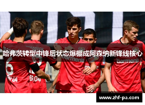 哈弗茨转型中锋后状态爆棚成阿森纳新锋线核心 哈弗茨转型中锋后状态爆棚成阿森纳新锋线核心