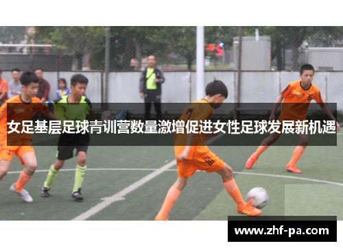 女足基层足球青训营数量激增促进女性足球发展新机遇