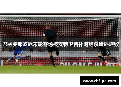 巴塞罗那欧冠末轮客场被安特卫普补时绝杀遭遇连败