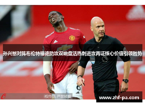 孙兴慜对阵布伦特福德助攻双响盘活热刺进攻再证核心价值引领胜势