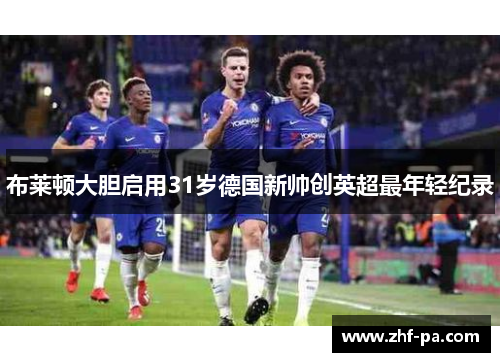 布莱顿大胆启用31岁德国新帅创英超最年轻纪录 布莱顿大胆启用31岁德国新帅创英超最年轻纪录