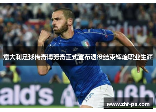 意大利足球传奇博努奇正式宣布退役结束辉煌职业生涯