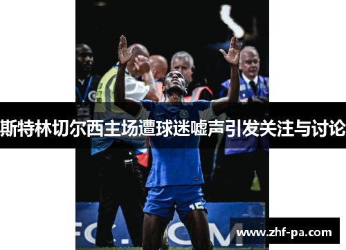 斯特林切尔西主场遭球迷嘘声引发关注与讨论