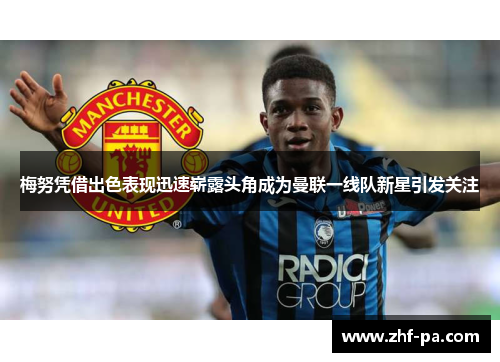 梅努凭借出色表现迅速崭露头角成为曼联一线队新星引发关注