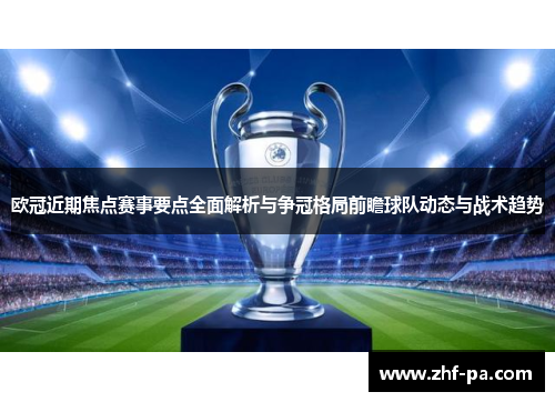 欧冠近期焦点赛事要点全面解析与争冠格局前瞻球队动态与战术趋势
