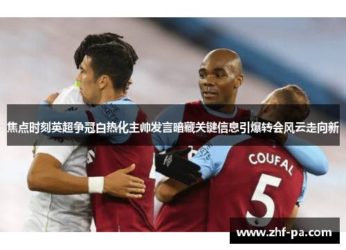 焦点时刻英超争冠白热化主帅发言暗藏关键信息引爆转会风云走向新
