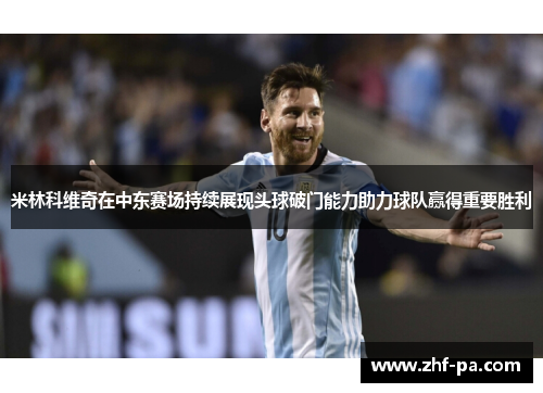 米林科维奇在中东赛场持续展现头球破门能力助力球队赢得重要胜利 米林科维奇在中东赛场持续展现头球破门能力助力球队赢得重要胜利