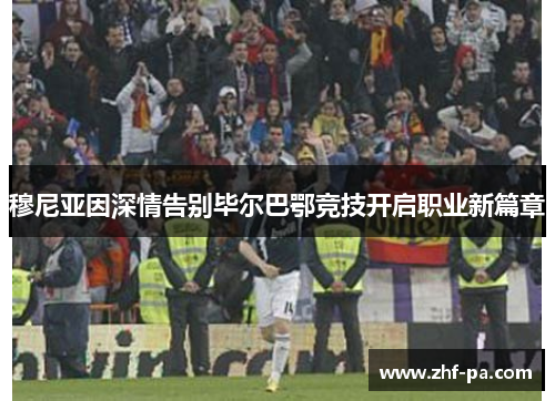 穆尼亚因深情告别毕尔巴鄂竞技开启职业新篇章