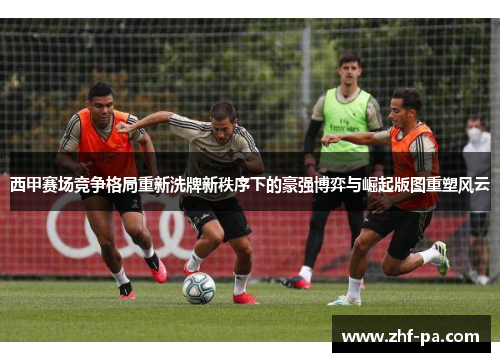 西甲赛场竞争格局重新洗牌新秩序下的豪强博弈与崛起版图重塑风云