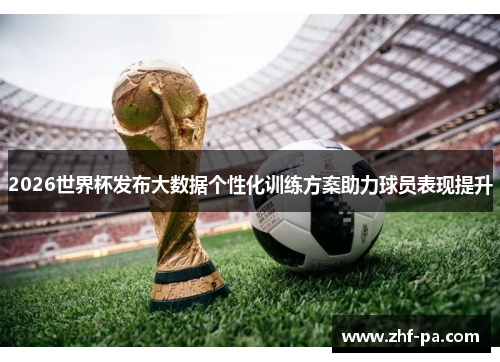 2026世界杯发布大数据个性化训练方案助力球员表现提升