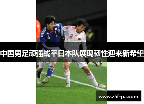 中国男足顽强战平日本队展现韧性迎来新希望 中国男足顽强战平日本队展现韧性迎来新希望
