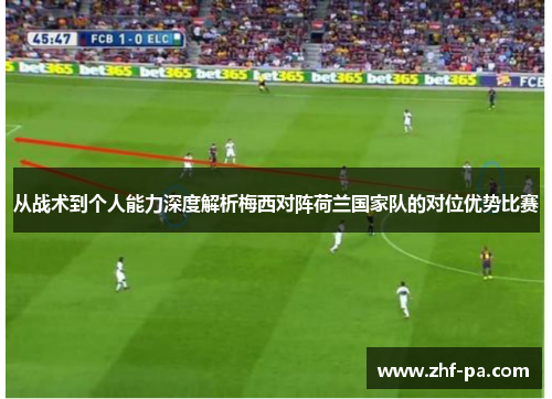 从战术到个人能力深度解析梅西对阵荷兰国家队的对位优势比赛