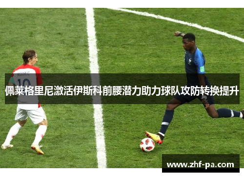 佩莱格里尼激活伊斯科前腰潜力助力球队攻防转换提升
