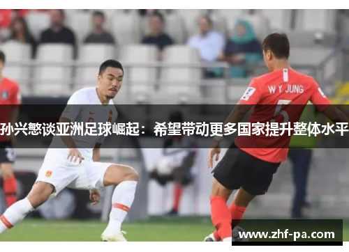 孙兴慜谈亚洲足球崛起：希望带动更多国家提升整体水平