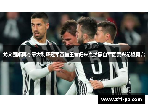 尤文图斯再夺意大利杯冠军宣告王者归来点燃黑白军团复兴希望再启