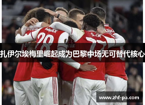 扎伊尔埃梅里崛起成为巴黎中场无可替代核心