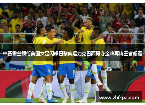 林赛霍兰领衔美国女足闪耀巴黎奥运力克巴西勇夺金牌再铸王者新篇