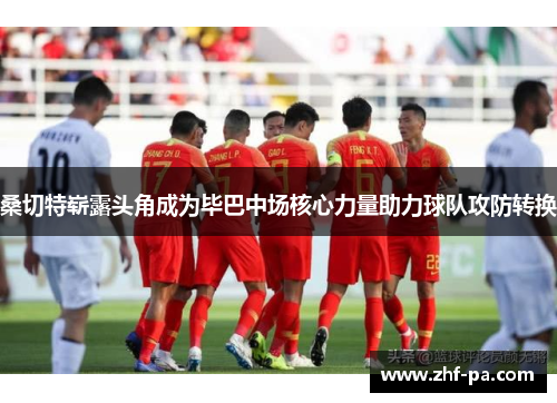 桑切特崭露头角成为毕巴中场核心力量助力球队攻防转换