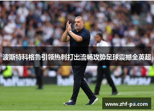 波斯特科格鲁引领热刺打出流畅攻势足球震撼全英超