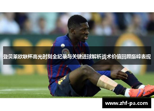 登贝莱欧联杯高光时刻全纪录与关键进球解析战术价值回顾巅峰表现