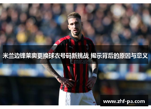 米兰边锋莱奥更换球衣号码新挑战 揭示背后的原因与意义