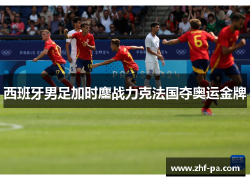 西班牙男足加时鏖战力克法国夺奥运金牌