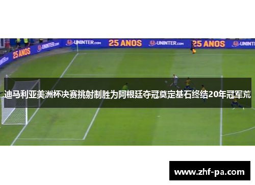 迪马利亚美洲杯决赛挑射制胜为阿根廷夺冠奠定基石终结20年冠军荒