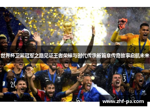 世界杯卫冕冠军之路见证王者荣耀与时代传承新篇章传奇故事启航未来