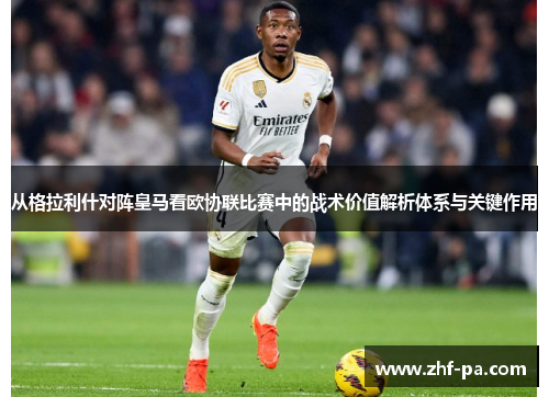 从格拉利什对阵皇马看欧协联比赛中的战术价值解析体系与关键作用