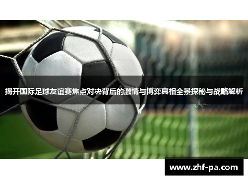 揭开国际足球友谊赛焦点对决背后的激情与博弈真相全景探秘与战略解析 揭开国际足球友谊赛焦点对决背后的激情与博弈真相全景探秘与战略解析