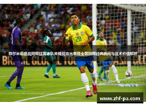 菲尔米诺鏖战阿根廷国家队关键战高光表现全面回顾经典瞬间与战术价值解析