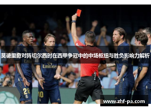 莫德里奇对阵切尔西时在西甲争冠中的中场枢纽与胜负影响力解析