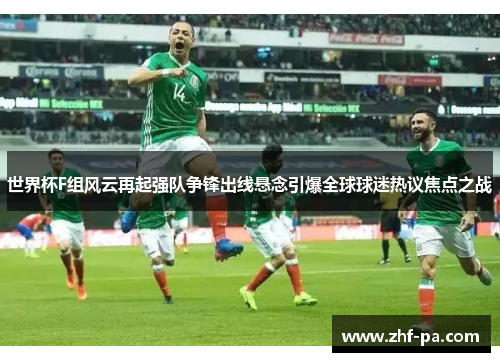 世界杯F组风云再起强队争锋出线悬念引爆全球球迷热议焦点之战 世界杯F组风云再起强队争锋出线悬念引爆全球球迷热议焦点之战