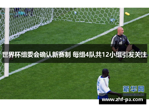 世界杯组委会确认新赛制 每组4队共12小组引发关注 世界杯组委会确认新赛制 每组4队共12小组引发关注