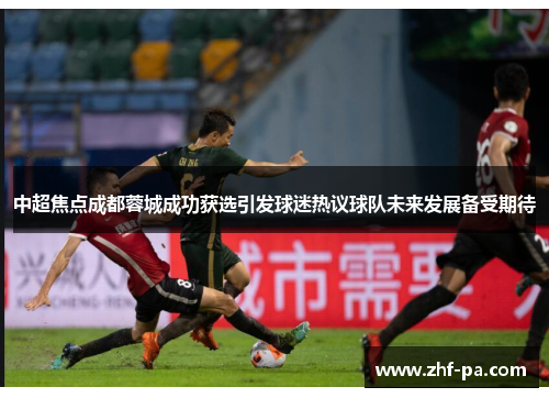 中超焦点成都蓉城成功获选引发球迷热议球队未来发展备受期待 中超焦点成都蓉城成功获选引发球迷热议球队未来发展备受期待