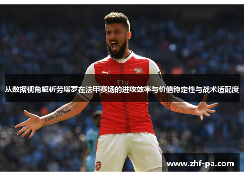 从数据视角解析劳塔罗在法甲赛场的进攻效率与价值稳定性与战术适配度 从数据视角解析劳塔罗在法甲赛场的进攻效率与价值稳定性与战术适配度