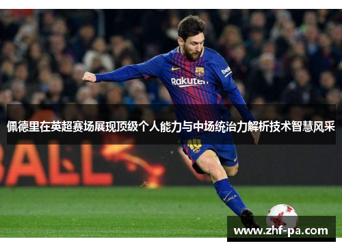 佩德里在英超赛场展现顶级个人能力与中场统治力解析技术智慧风采 佩德里在英超赛场展现顶级个人能力与中场统治力解析技术智慧风采