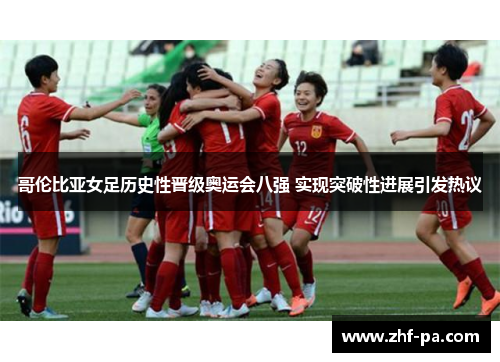 哥伦比亚女足历史性晋级奥运会八强 实现突破性进展引发热议 哥伦比亚女足历史性晋级奥运会八强 实现突破性进展引发热议