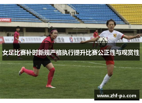 女足比赛补时新规严格执行提升比赛公正性与观赏性