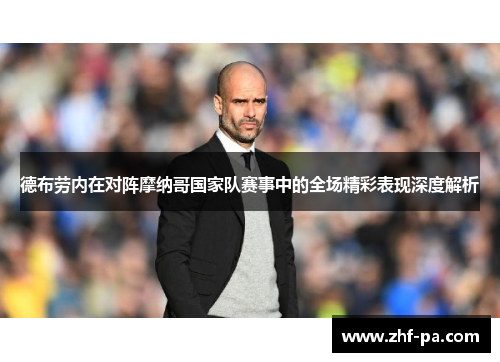 德布劳内在对阵摩纳哥国家队赛事中的全场精彩表现深度解析 德布劳内在对阵摩纳哥国家队赛事中的全场精彩表现深度解析
