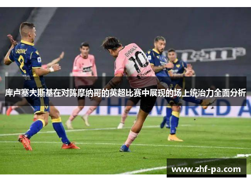 库卢塞夫斯基在对阵摩纳哥的英超比赛中展现的场上统治力全面分析 库卢塞夫斯基在对阵摩纳哥的英超比赛中展现的场上统治力全面分析