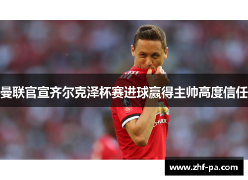 曼联官宣齐尔克泽杯赛进球赢得主帅高度信任