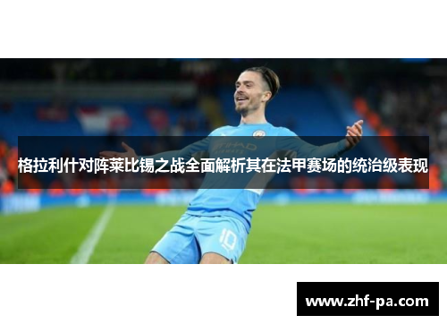 格拉利什对阵莱比锡之战全面解析其在法甲赛场的统治级表现 格拉利什对阵莱比锡之战全面解析其在法甲赛场的统治级表现
